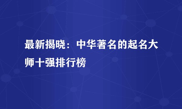 最新揭晓：中华著名的起名大师十强排行榜