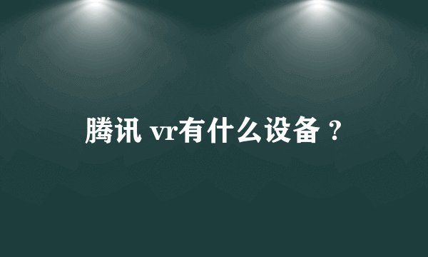 腾讯 vr有什么设备 ?