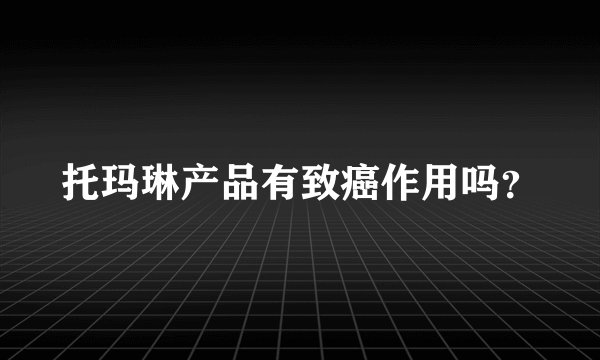 托玛琳产品有致癌作用吗？
