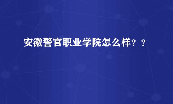 安徽警官职业学院怎么样？？