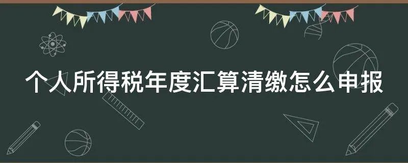 个人所得税年度汇算清缴怎么申报