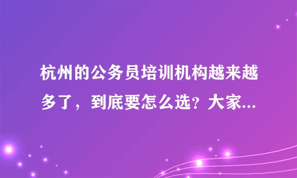 杭州的公务员培训机构越来越多了，到底要怎么选？大家能不能给一个客观的建议？