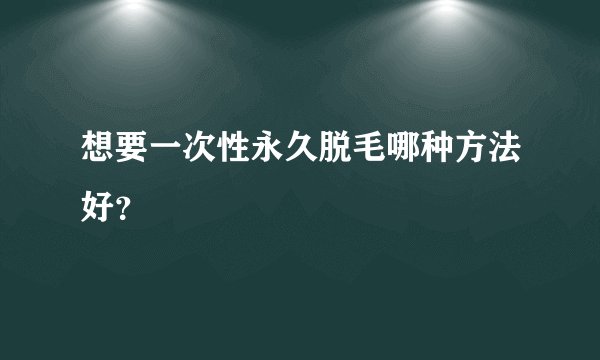 想要一次性永久脱毛哪种方法好？