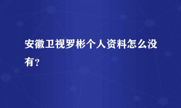安徽卫视罗彬个人资料怎么没有?