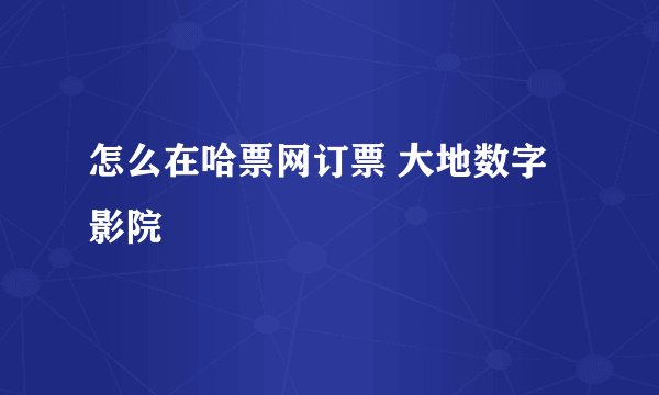 怎么在哈票网订票 大地数字影院