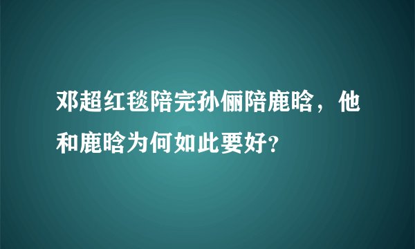 邓超红毯陪完孙俪陪鹿晗,他和鹿晗为何如此要好?