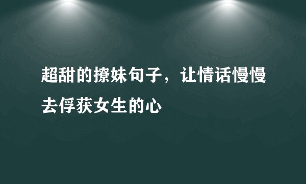 超甜的撩妹句子，让情话慢慢去俘获女生的心