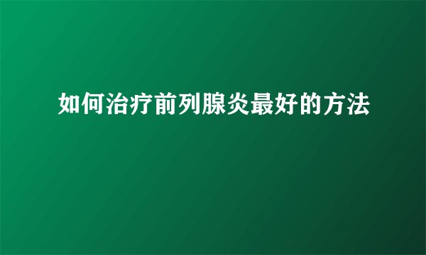如何治疗前列腺炎最好的方法