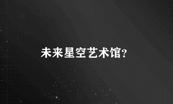 未来星空艺术馆？