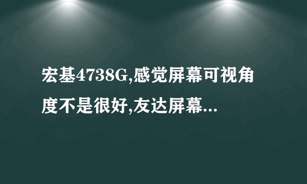 宏基4738G,感觉屏幕可视角度不是很好,友达屏幕,09年产的,笔记本显示屏是有差别的吧??