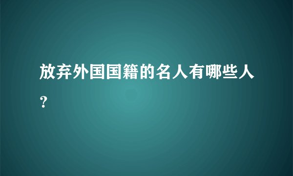 放弃外国国籍的名人有哪些人？