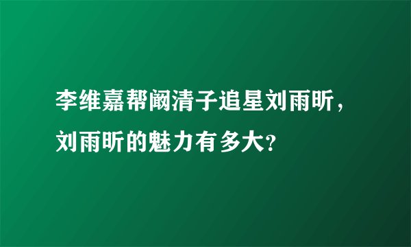 李维嘉帮阚清子追星刘雨昕，刘雨昕的魅力有多大？
