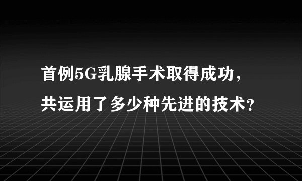 首例5G乳腺手术取得成功，共运用了多少种先进的技术？