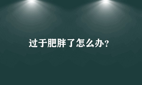 过于肥胖了怎么办？