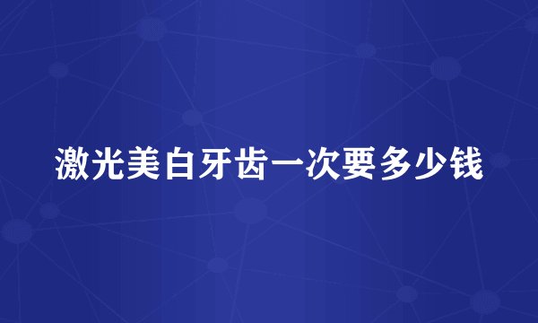 激光美白牙齿一次要多少钱