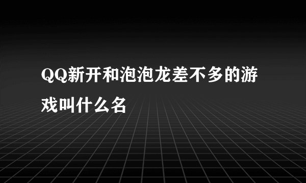 QQ新开和泡泡龙差不多的游戏叫什么名
