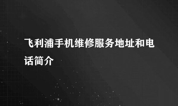 飞利浦手机维修服务地址和电话简介