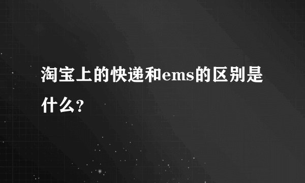 淘宝上的快递和ems的区别是什么？