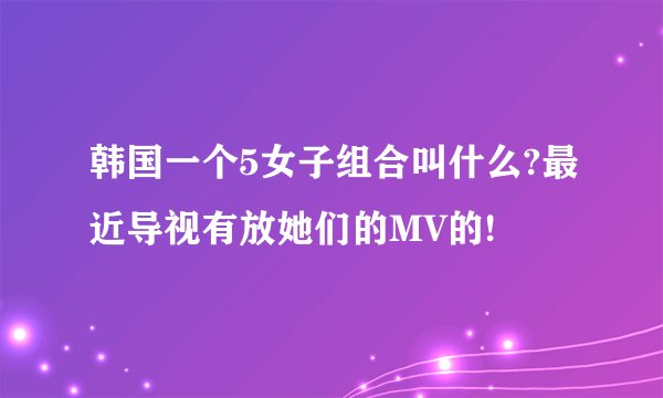 韩国一个5女子组合叫什么?最近导视有放她们的MV的!
