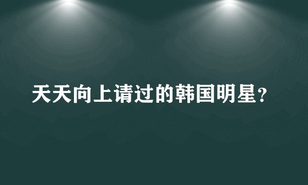 天天向上请过的韩国明星?