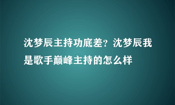 沈梦辰主持功底差？沈梦辰我是歌手巅峰主持的怎么样