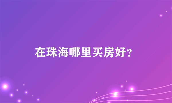 在珠海哪里买房好？