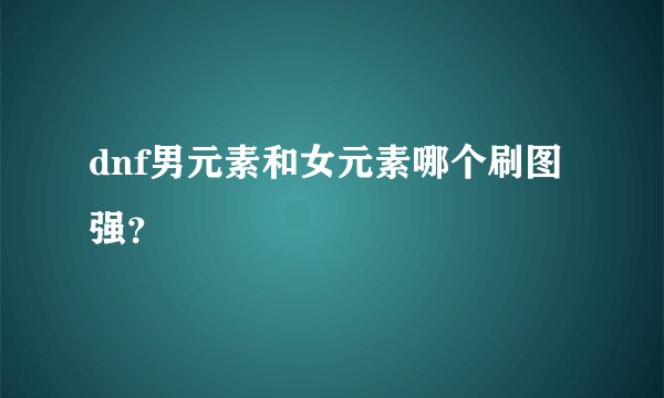 dnf男元素和女元素哪个刷图强？