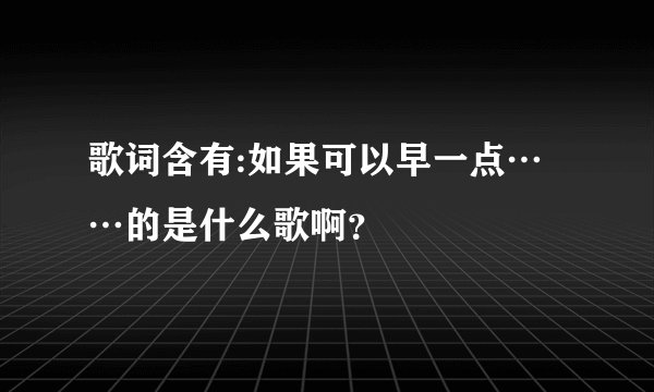 歌词含有:如果可以早一点……的是什么歌啊?