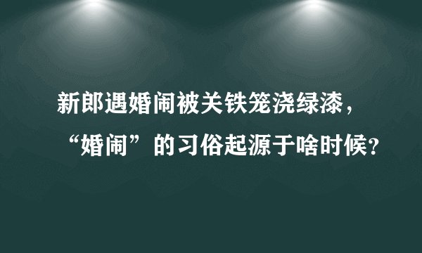 新郎遇婚闹被关铁笼浇绿漆，“婚闹”的习俗起源于啥时候？