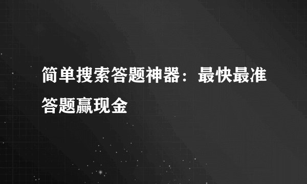 简单搜索答题神器：最快最准答题赢现金