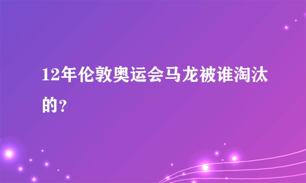 12年伦敦奥运会马龙被谁淘汰的？