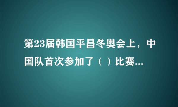 第23届韩国平昌冬奥会上，中国队首次参加了（）比赛，填补了中国冰雪运动的一大空白。