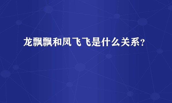 龙飘飘和凤飞飞是什么关系？