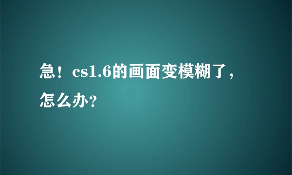 急！cs1.6的画面变模糊了，怎么办？
