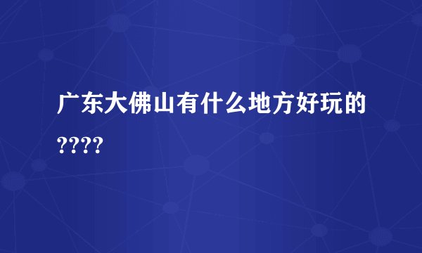广东大佛山有什么地方好玩的????