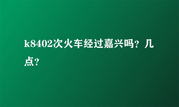 k8402次火车经过嘉兴吗？几点？