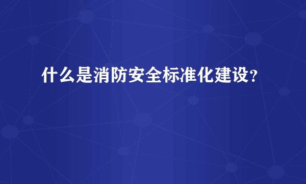 什么是消防安全标准化建设?
