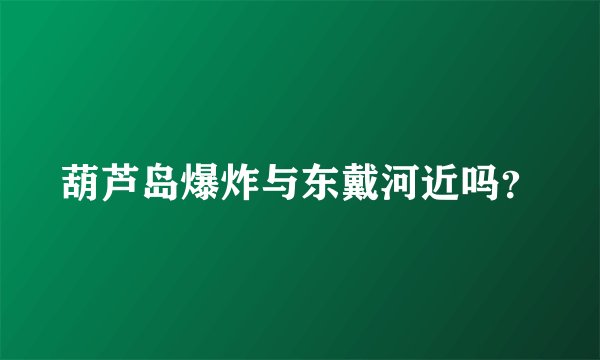 葫芦岛爆炸与东戴河近吗？