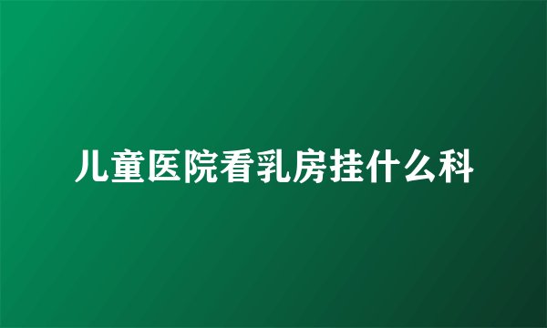 儿童医院看乳房挂什么科
