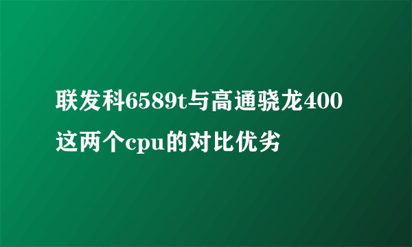 联发科6589t与高通骁龙400这两个cpu的对比优劣