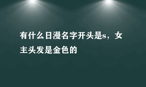 有什么日漫名字开头是s，女主头发是金色的