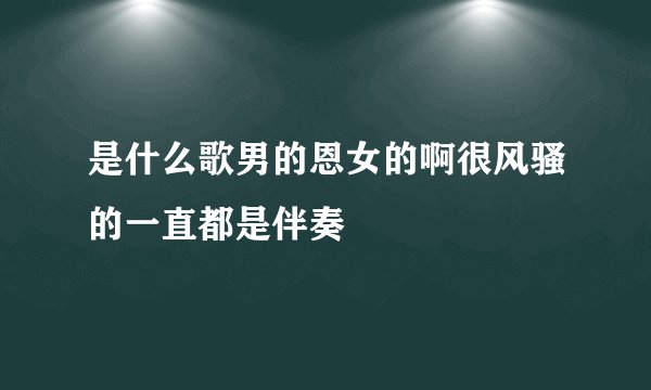 是什么歌男的恩女的啊很风骚的一直都是伴奏