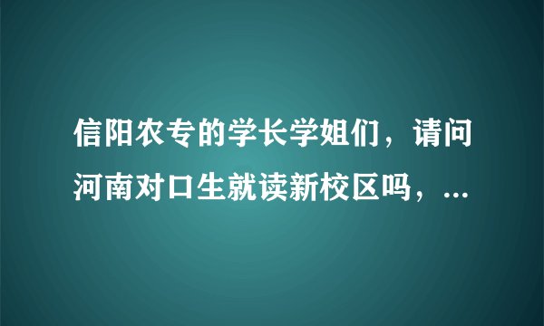 信阳农专的学长学姐们,请问河南对口生就读新校区吗,学校怎么样,仅新校区占地多大?最好多介绍点…