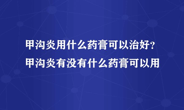 甲沟炎用什么药膏可以治好?甲沟炎有没有什么药膏可以用