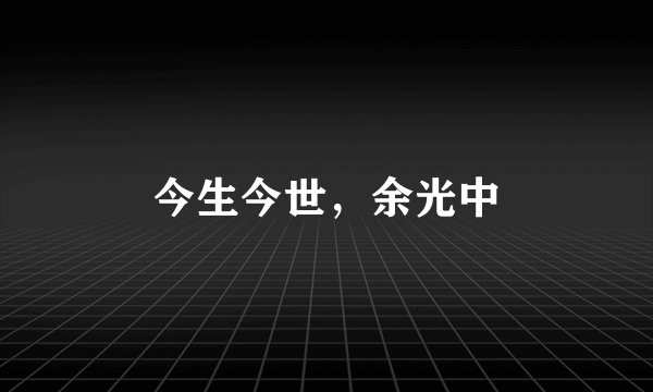 今生今世，余光中