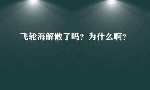 飞轮海解散了吗？为什么啊？