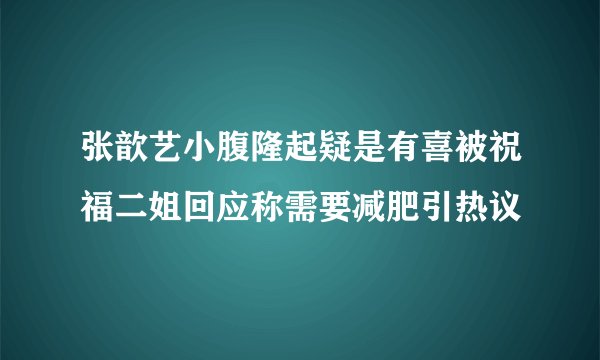 张歆艺小腹隆起疑是有喜被祝福二姐回应称需要减肥引热议
