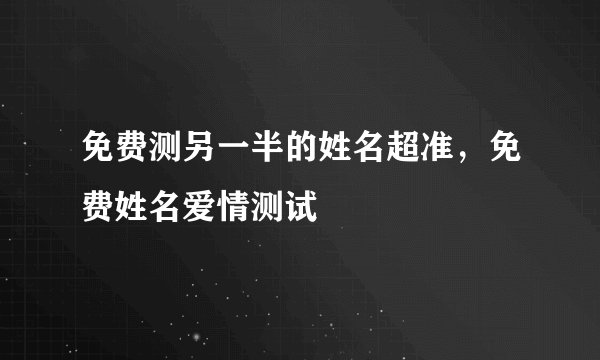 免费测另一半的姓名超准,免费姓名爱情测试