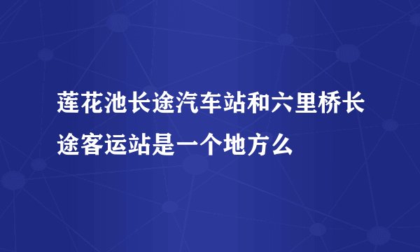 莲花池长途汽车站和六里桥长途客运站是一个地方么