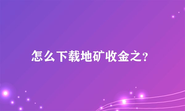 怎么下载地矿收金之？